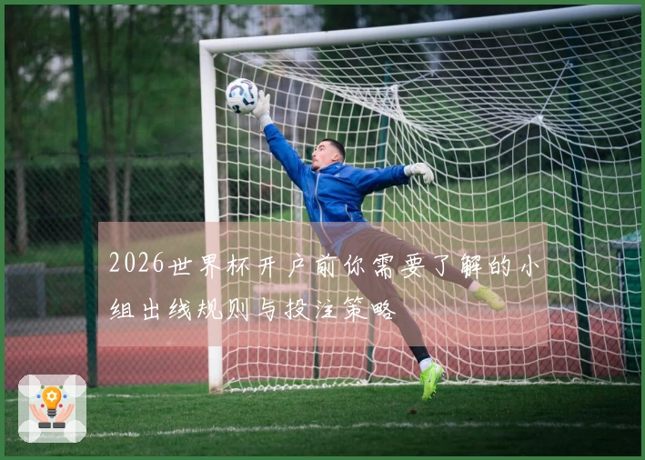 2026世界杯开户前你需要了解的小组出线规则与投注策略