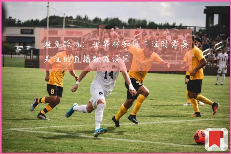 避免踩坑：世界杯如何下注时需要关注的直播数据误区