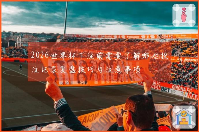 2026世界杯下注前需要了解哪些投注记录复盘技巧与注意事项