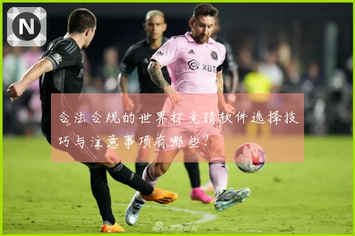 合法合规的世界杯竞猜软件选择技巧与注意事项有哪些?
