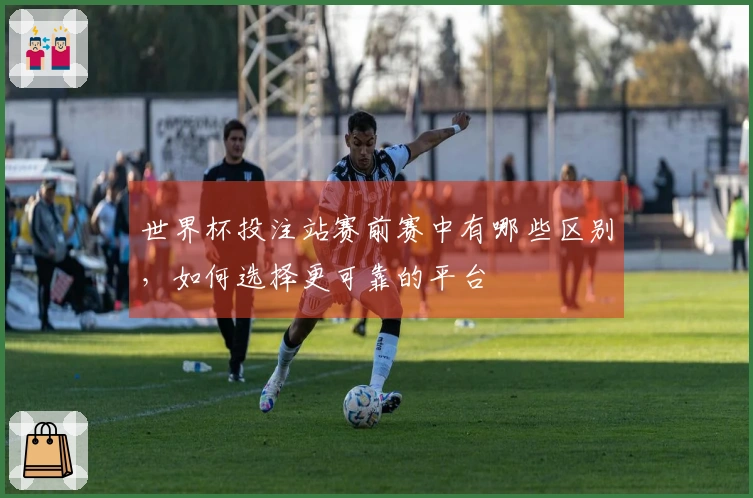 世界杯投注站赛前赛中有哪些区别，如何选择更可靠的平台