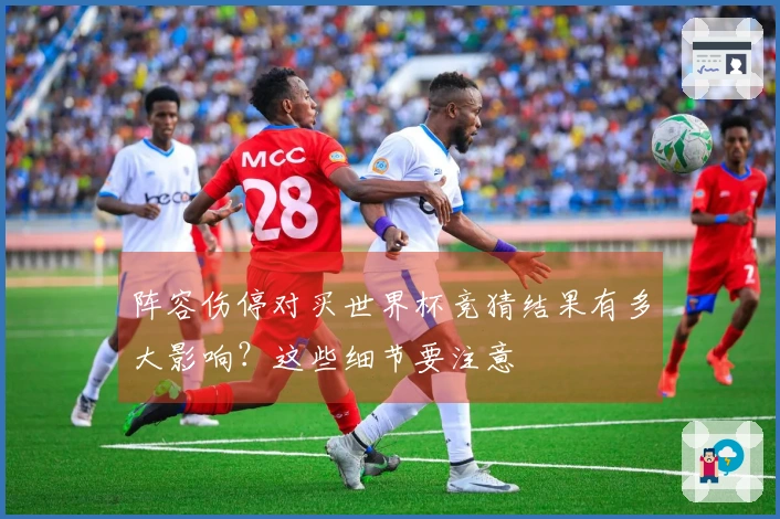 阵容伤停对买世界杯竞猜结果有多大影响？这些细节要注意
