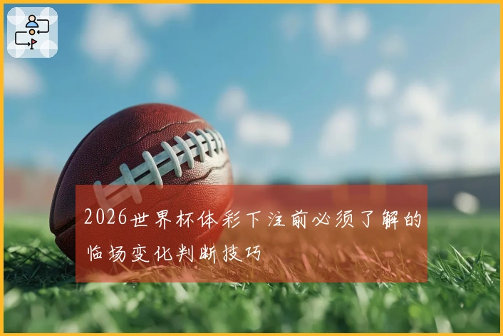 2026世界杯体彩下注前必须了解的临场变化判断技巧