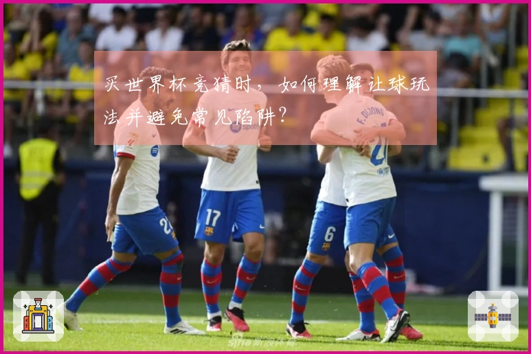 买世界杯竞猜时，如何理解让球玩法并避免常见陷阱？
