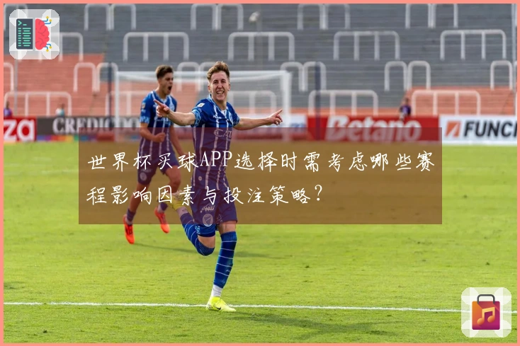 世界杯买球APP选择时需考虑哪些赛程影响因素与投注策略？