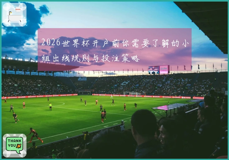 2026世界杯开户前你需要了解的小组出线规则与投注策略