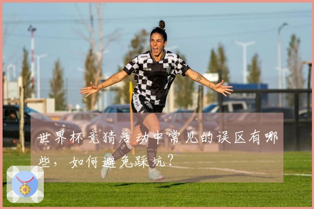 世界杯竞猜活动中常见的误区有哪些，如何避免踩坑？