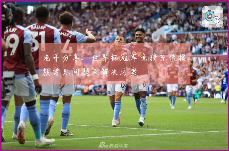 老手分享：世界杯冠军竞猜充值提款常见问题及解决方案