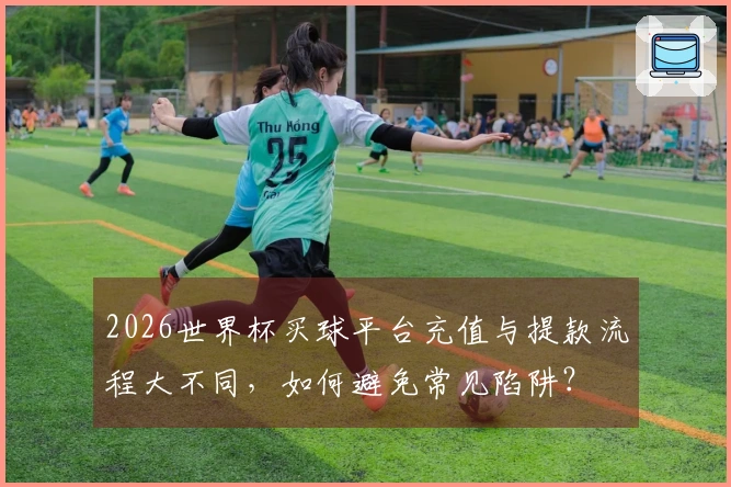 2026世界杯买球平台充值与提款流程大不同，如何避免常见陷阱？