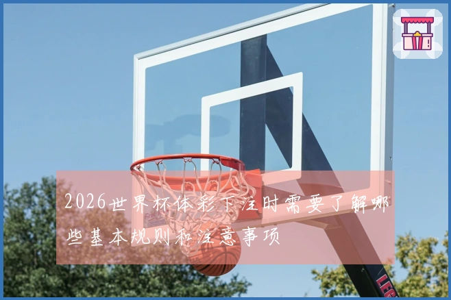 2026世界杯体彩下注时需要了解哪些基本规则和注意事项