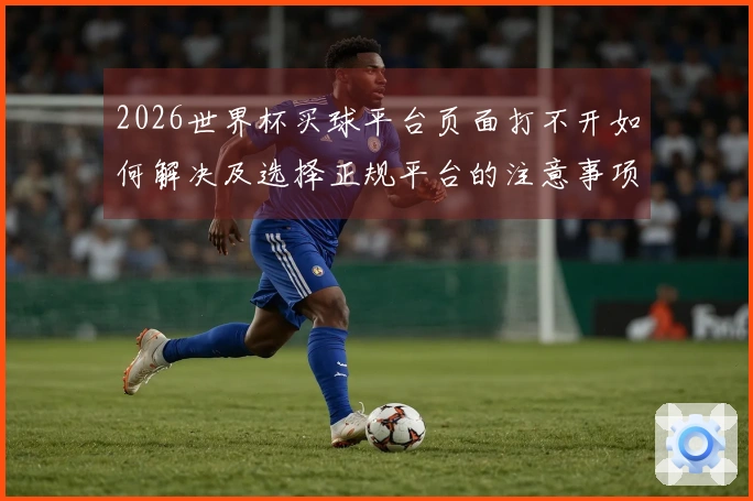 2026世界杯买球平台页面打不开如何解决及选择正规平台的注意事项