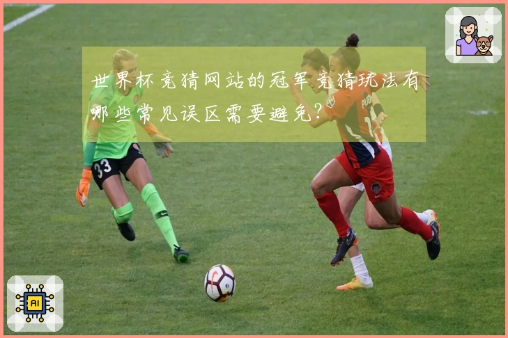 世界杯竞猜网站的冠军竞猜玩法有哪些常见误区需要避免?