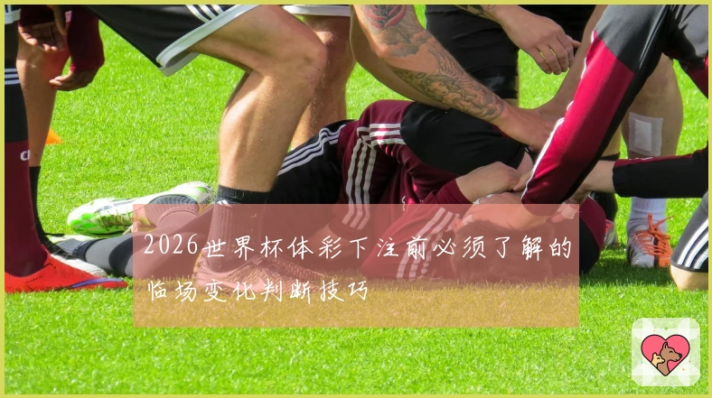 2026世界杯体彩下注前必须了解的临场变化判断技巧