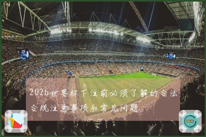 2026世界杯下注前必须了解的合法合规注意事项和常见问题