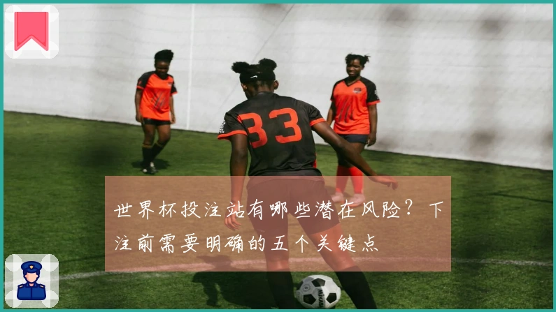 世界杯投注站有哪些潜在风险？下注前需要明确的五个关键点