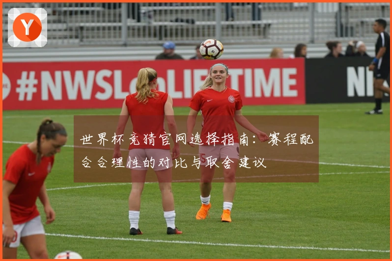 世界杯竞猜官网选择指南：赛程配合合理性的对比与取舍建议