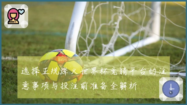 选择正规烽火世界杯竞猜平台的注意事项与投注前准备全解析