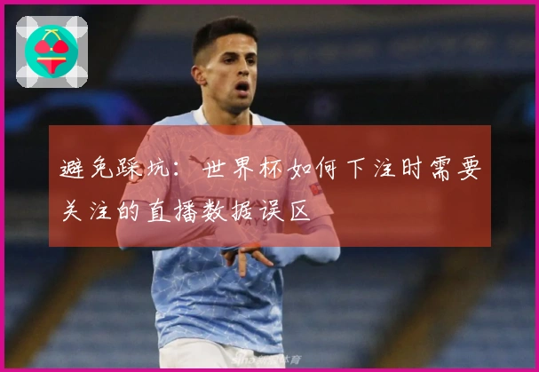 避免踩坑:世界杯如何下注时需要关注的直播数据误区