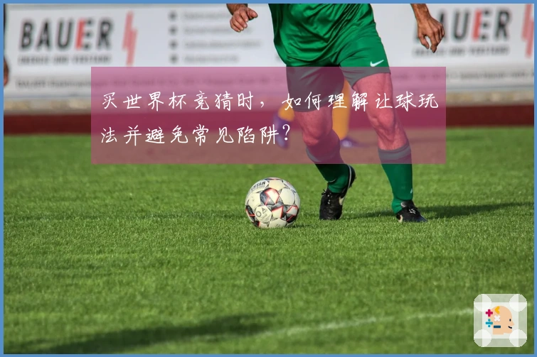 买世界杯竞猜时，如何理解让球玩法并避免常见陷阱？