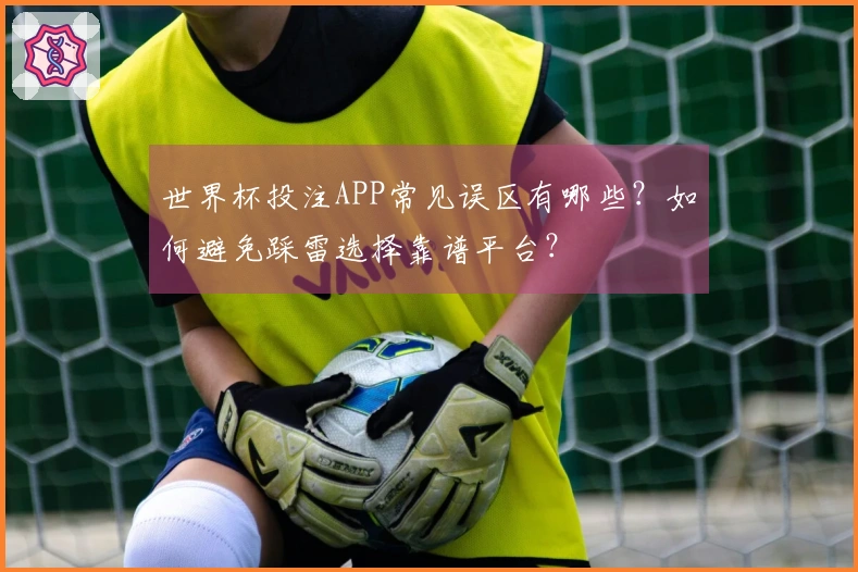 世界杯投注APP常见误区有哪些？如何避免踩雷选择靠谱平台？