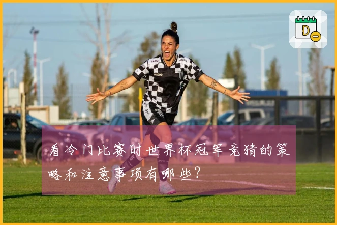 看冷门比赛时世界杯冠军竞猜的策略和注意事项有哪些？