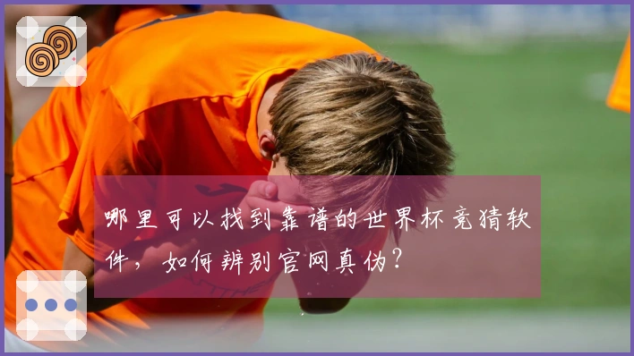 哪里可以找到靠谱的世界杯竞猜软件，如何辨别官网真伪？