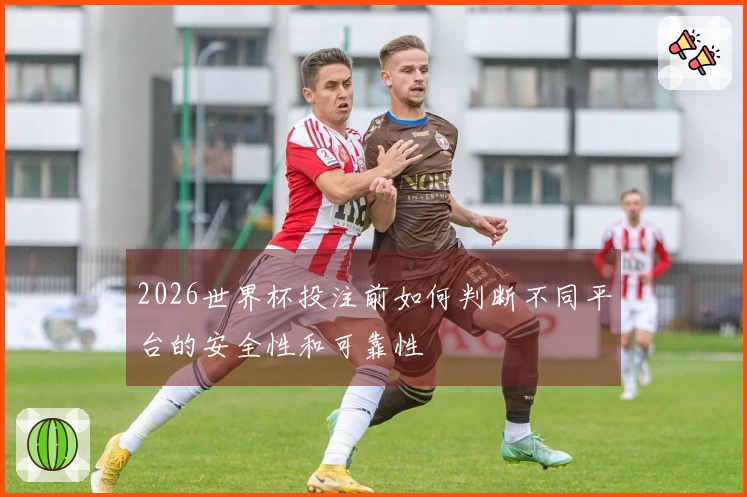 2026世界杯投注前如何判断不同平台的安全性和可靠性