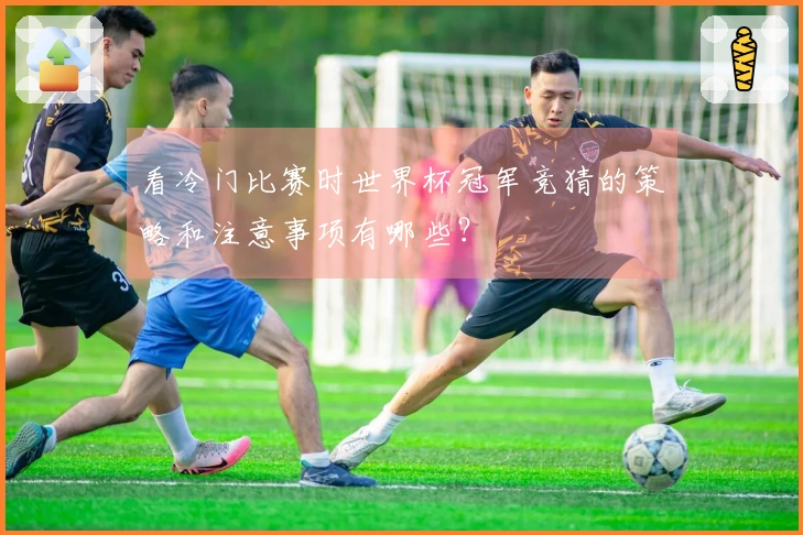 看冷门比赛时世界杯冠军竞猜的策略和注意事项有哪些？