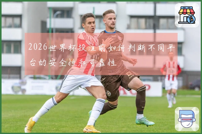 2026世界杯投注前如何判断不同平台的安全性和可靠性