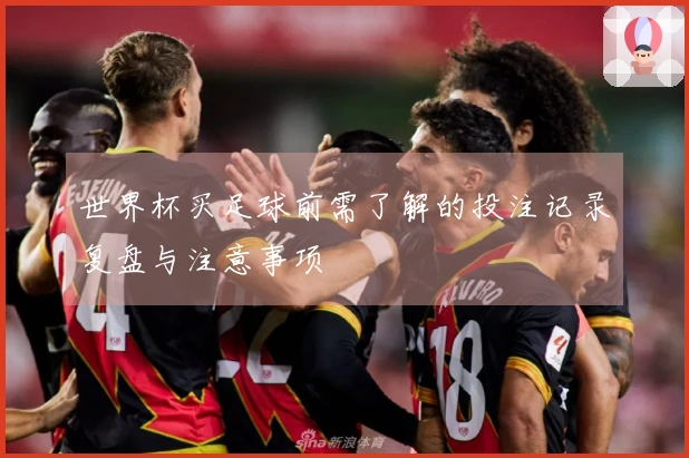 世界杯买足球前需了解的投注记录复盘与注意事项