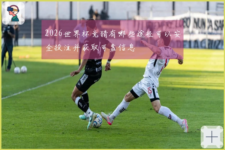 2026世界杯竞猜有哪些途径可以安全投注并获取可靠信息