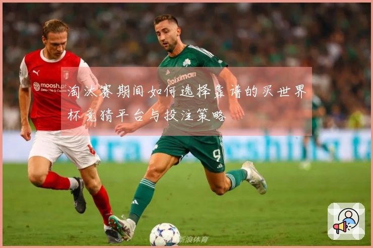 淘汰赛期间如何选择靠谱的买世界杯竞猜平台与投注策略