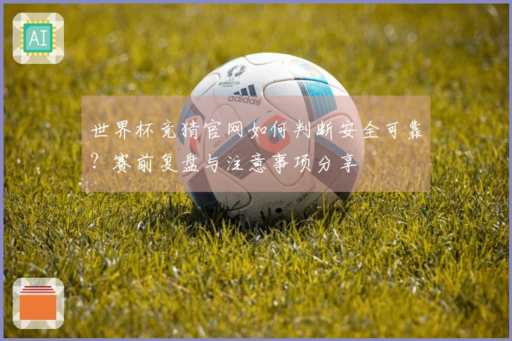 世界杯竞猜官网如何判断安全可靠?赛前复盘与注意事项分享